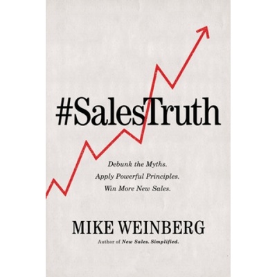 Sales Truth: Debunk the Myths. Apply Powerful Principles. Win More New Sales. | Mike Weinberg