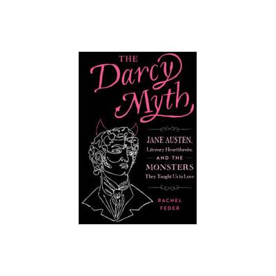 The Darcy Myth: Jane Austen, Literary Heartthrobs, and the Monsters They Taught Us to Love | Feder, Rachel