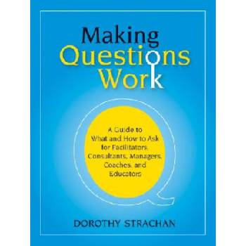 Making Questions Work - A Guide to What and How to Ask for Facilitators, Consultants, Managers, Coaches and Educators | Dorothy Strachan