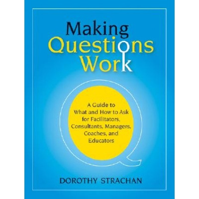 Making Questions Work - A Guide to What and How to Ask for Facilitators, Consultants, Managers, Coaches and Educators | Dorothy Strachan