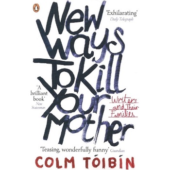 New Ways to Kill Your Mother: Writers and The- Colm Tóibín