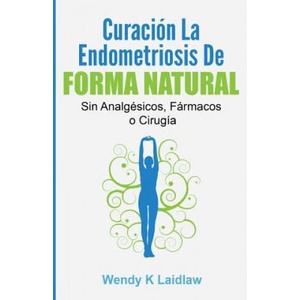 Curación la Endometriosis de Forma Natural: SIN Analgesicos, Farmacos ni Cirugia | Wendy K Laidlaw (ISBN: 9781540592002)