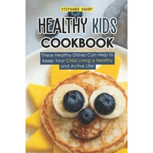 Healthy Kids Cookbook: These Healthy Dishes Can Help to Keep Your Child Living a Healthy and Active Life! | Stephanie Sharp (ISBN: 9781798103364)