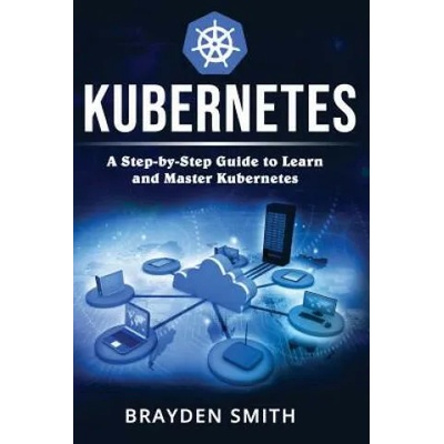 Kubernetes: A Step-by-Step Guide to Learn and Master Kubernetes | Brayden Smith