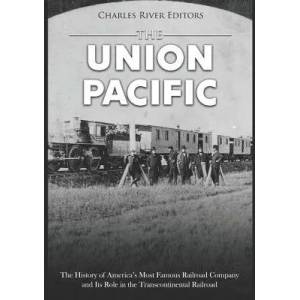 The Union Pacific: The History of America's Most Famous Railroad Company and Its Role in the Transcontinental Railroad | Charles River Editors (ISBN: 9781794604681)