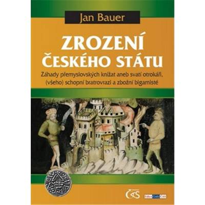 Zrození českého státu. Záhady přemyslovských knížat aneb svatí otrokáři, - všeho schopní bratrovrazi a zbožní bigamisté - Jan Bauer - Čas