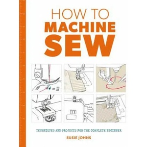 How to Machine Sew: Techniques and Projects for the Complete Beginner | Susie Johns (ISBN: 9781784942984)