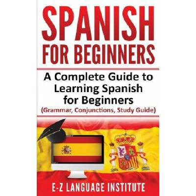 Spanish: For Beginners: A Complete Guide To Learning Spanish For Beginners! (Grammar, Conjunctions, Study Guide)