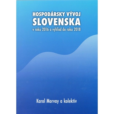 Hospodársky vývoj Slovenska v roku 2016 a výhľad do roku 2018 - Karol Morvay a kolektív