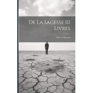 De La Sagesse III Livres | Pierre Charron (ISBN: 9781022543089)