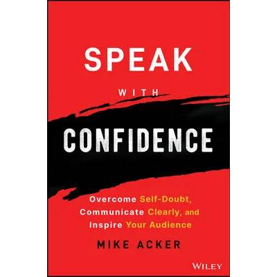 Speak with Confidence - Overcome Self-Doubt, Communicate Clearly, and Inspire Your Audience | Acker, Mike