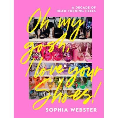 Oh My Gosh, I Love Your Shoes: A Decade of Head-Turning Heels Webster Sophia