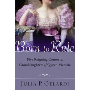 Born to Rule: Five Reigning Consorts, Granddaughters of Queen Victoria | Julia P. Gelardi (ISBN: 9780312324247)