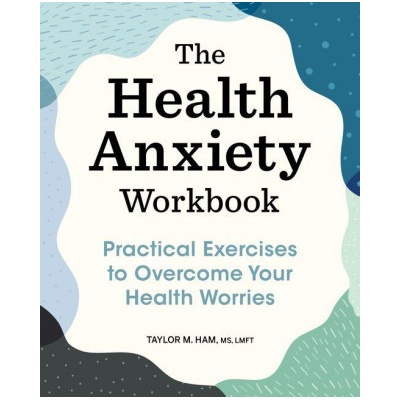 The Health Anxiety Workbook: Practical Exercises to Overcome Your Health Worries