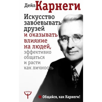 Искусство завоевывать друзей и оказывать влияние на людей, эффективно общаться и расти как личность