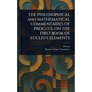 THE PHILOSOPHICAL and MATHEMATICAL COMMENTARIES OF PROCLUS, ON THE FIRST BOOK OF EUCLID'S ELEMENTS | Thomas Taylor (ISBN: 9781023579926)