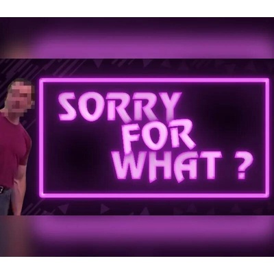 SORRY FOR WHAT?