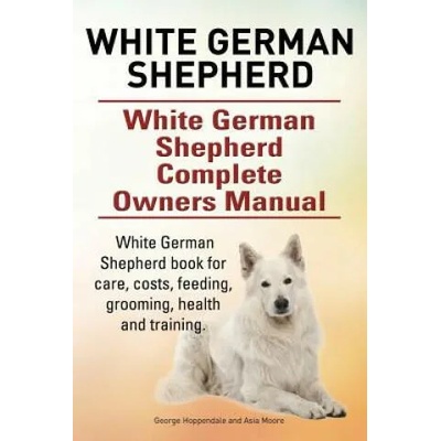 White German Shepherd. White German Shepherd Complete Owners Manual. White German Shepherd book for care, costs, feeding, grooming, health and trainin | George Hoppendale, Asia Moore