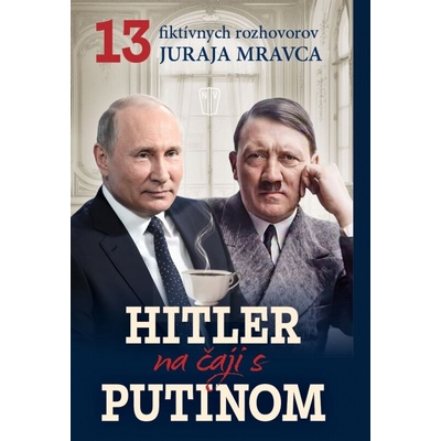 Hitler na čaji s Putinom 13 fiktívnych rozhovorov Juraja Mravca Juraj Mravec