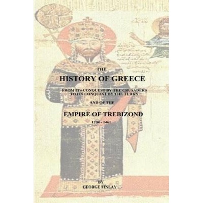 The History of Greece: From Its Conquest by the Crusaders to Its Conquest by the Turks and of the Empire of Trebizond - 1204-1461 | George Finlay