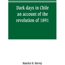 Dark days in Chile; an account of the revolution of 1891 - H Hervey, Maurice