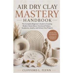 Air Dry Clay Mastery Handbook | Clifford L. Flynn (2026)