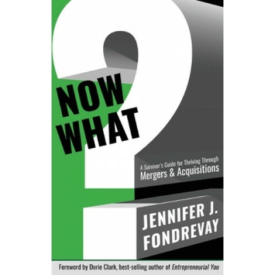 Now What?: A Survivor's Guide for Thriving Through Mergers and Acquisitions