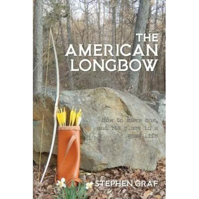 The American Longbow: How to Make One, and Its Place in a Good Life | Stephen Graf