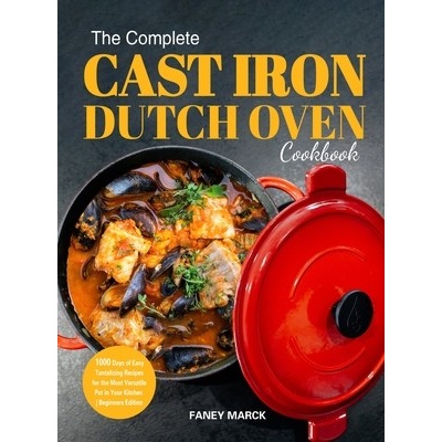 The Complete Cast Iron Dutch Oven Cookbook Marck Faney