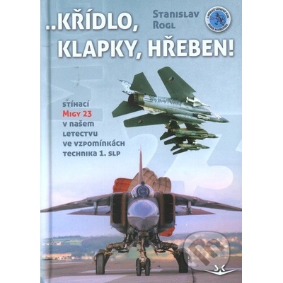 Křídlo, klapky, hřeben! Stíhací MiGy 23 v našem letectvu ve vzpomínkách technika 1. slp - Rogl Stanislav