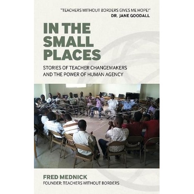 In the Small Places Stories of Teacher Changemakers and the Power of Human Agency Mednick Fred