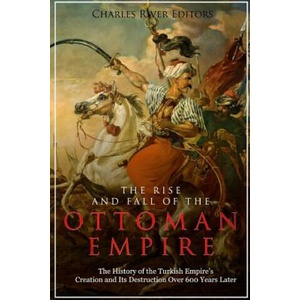 The Rise and Fall of the Ottoman Empire: The History of the Turkish Empire's Creation and Its Destruction Over 600 Years Later | Charles River Editors (ISBN: 9781984061027)