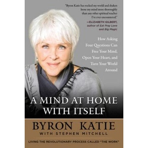 A Mind at Home with Itself: How Asking Four Questions Can Free Your Mind, Open Your Heart, and Turn Your World Around | Byron Katie, Stephen Mitchell (2018)