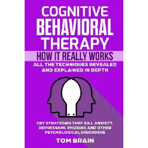Cognitive Behavioral Therapy: How It Really Works: All the Techniques Revealed and Explained in Depth. CBT Strategies that Kill Anxiety, Depression, | Tom Brain (ISBN: 9781704336107)