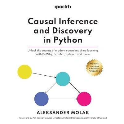 Causal Inference and Discovery in Python: Unlock the secrets of modern causal machine learning with DoWhy, EconML, PyTorch and more Molak Aleksander