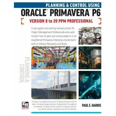 Planning and Control Using Oracle Primavera P6 Versions 8 to 20 PPM Professional | Paul E. Harris