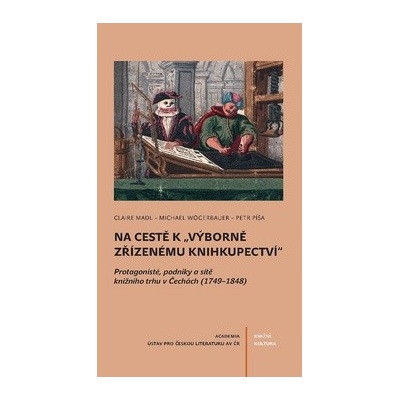 Na cestě k výborně zřízenému knihkupectví - Protagoniste´, podniky a si´teˇ knizˇni´ho trhu v Cˇecha´ch 1749-1848 - Madl Claire, Píša Petr, Wögerbauer Michael