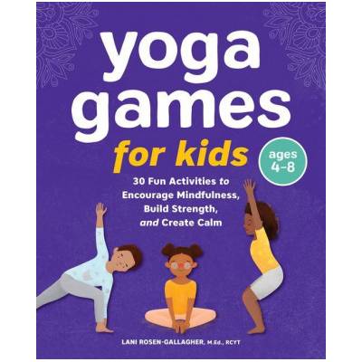 Yoga Games for Kids: 30 Fun Activities to Encourage Mindfulness, Build Strength, and Create Calm | Lani Rosen-Gallagher
