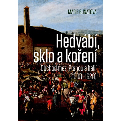 Hedvábí, sklo a koření - Obchod mezi Prahou a Itálií 1500-1620 - Marie Buňatová – Hledejceny.cz