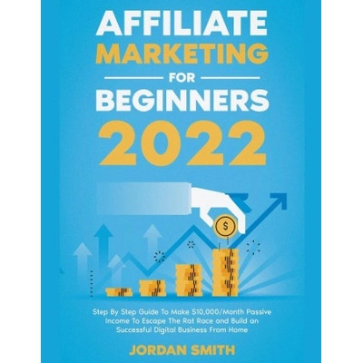 Affiliate Marketing 2022 Step By Step Guide To Make $10, 000/Month Passive Income To Escape The Rat Race and Build an Successful Digital Business From | Jordan Smith