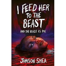 I Feed Her to the Beast and the Beast Is Me - Jamison Shea