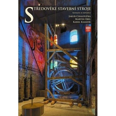 Středověké stavební stroje. Katalog k expozici - Jakub Chaloupka, Martin Ebel, Karel Ksandr