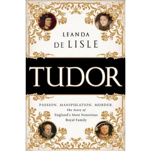 Tudor: Passion. Manipulation. Murder. the Story of England's Most Notorious Royal Family | Leanda de Lisle (ISBN: 9781610395458)