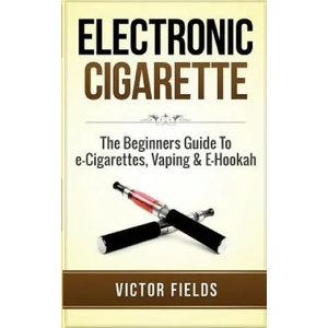 Electronic Cigarette: The Beginners Guide to E-Cigarettes, Vaping & E-Hookah | Victor Fields (2016)