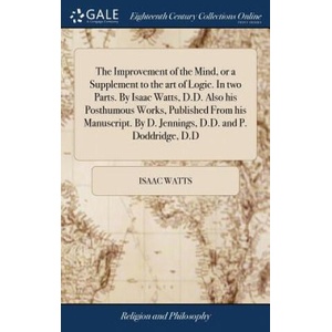 Improvement of the Mind, or a Supplement to the art of Logic. In two Parts. By Isaac Watts, D. D. Also his Posthumous Works, Published From his Manuscr | Isaac Watts (ISBN: 9781385633229)