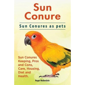 Sun Conure. Sun Conures as Pets | Roger Rodendale (ISBN: 9781911142386)