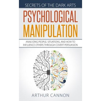 Psychological Manipulation: Analyzing People, Situations and How to Influence Others Through Covert Persuasion