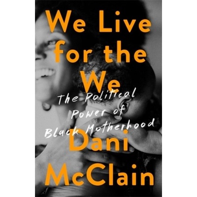 We Live for the We - The Political Power of Black Motherhood McClain Dani