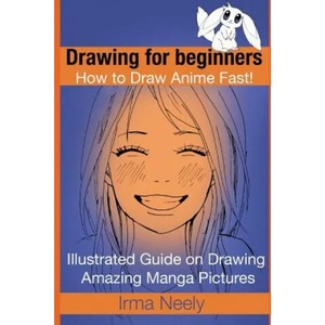 Drawing for beginners. How to Draw Anime Fast! : Illustrated Guide on Drawing Amazing Manga Pictures | Irma Neely (ISBN: 9781522757238)