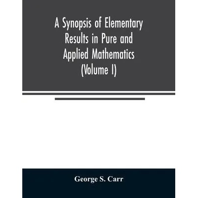 Synopsis of Elementary Results in Pure and Applied Mathematics (Volume I) | George S. Carr